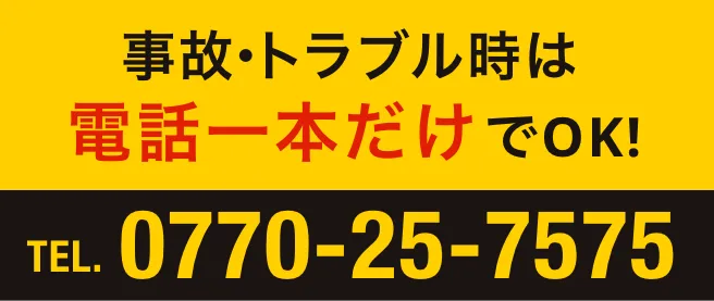 事故・トラブル時は電話一本だけでOK! TEL:0770-25-7575
