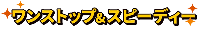 ワンストップ&スピーディー